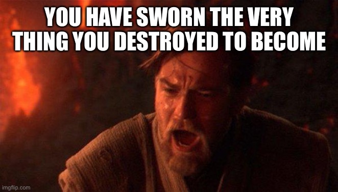 You Were The Chosen One (Star Wars) Meme | YOU HAVE SWORN THE VERY THING YOU DESTROYED TO BECOME | image tagged in memes,you were the chosen one star wars | made w/ Imgflip meme maker