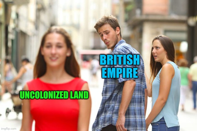 True story | BRITISH EMPIRE; UNCOLONIZED LAND | image tagged in memes,distracted boyfriend | made w/ Imgflip meme maker
