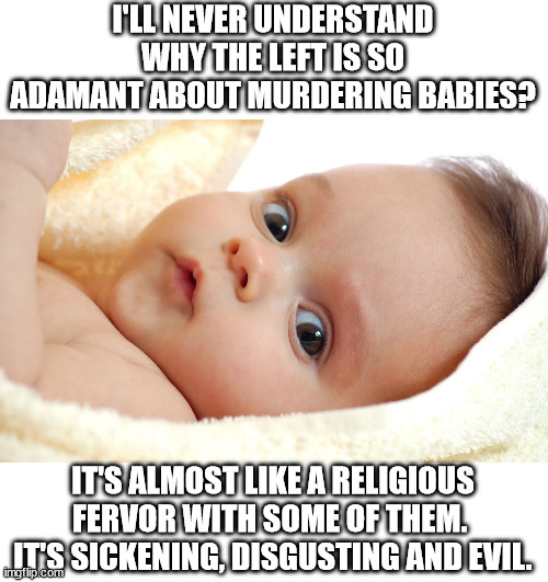 The left is a murder cult. | I'LL NEVER UNDERSTAND WHY THE LEFT IS SO ADAMANT ABOUT MURDERING BABIES? IT'S ALMOST LIKE A RELIGIOUS FERVOR WITH SOME OF THEM.  IT'S SICKENING, DISGUSTING AND EVIL. | image tagged in baby butchers,heartless,souless,cruel | made w/ Imgflip meme maker