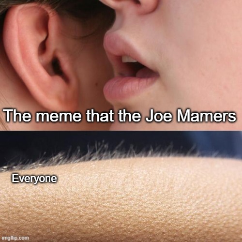 Joe Mamer when I'm was better than human | The meme that the Joe Mamers; Everyone | image tagged in whisper and goosebumps,memes | made w/ Imgflip meme maker