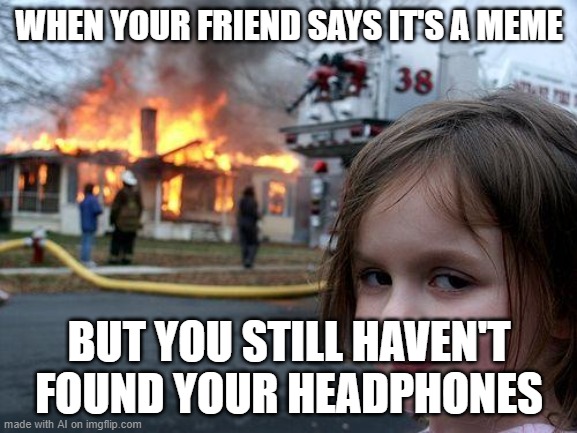 Disaster Girl | WHEN YOUR FRIEND SAYS IT'S A MEME; BUT YOU STILL HAVEN'T FOUND YOUR HEADPHONES | image tagged in memes,disaster girl | made w/ Imgflip meme maker