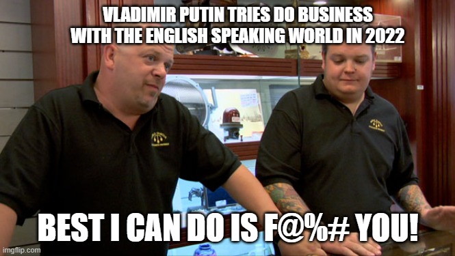 Vladimir Putin 2022 | VLADIMIR PUTIN TRIES DO BUSINESS WITH THE ENGLISH SPEAKING WORLD IN 2022; BEST I CAN DO IS F@%# YOU! | image tagged in pawn stars best i can do,vladimir putin,putin,ukraine,russia | made w/ Imgflip meme maker
