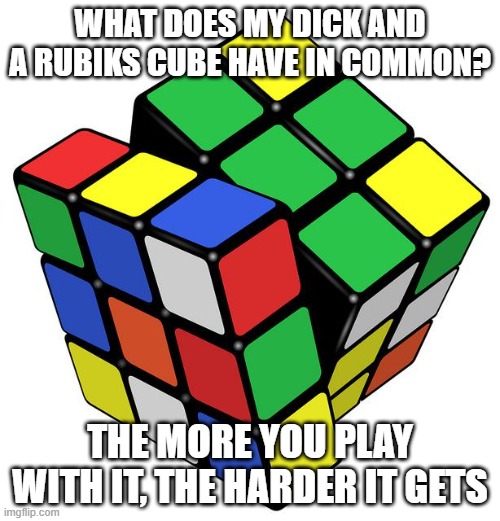 Rubik Cube | WHAT DOES MY DICK AND A RUBIKS CUBE HAVE IN COMMON? THE MORE YOU PLAY WITH IT, THE HARDER IT GETS | image tagged in rubik cube | made w/ Imgflip meme maker