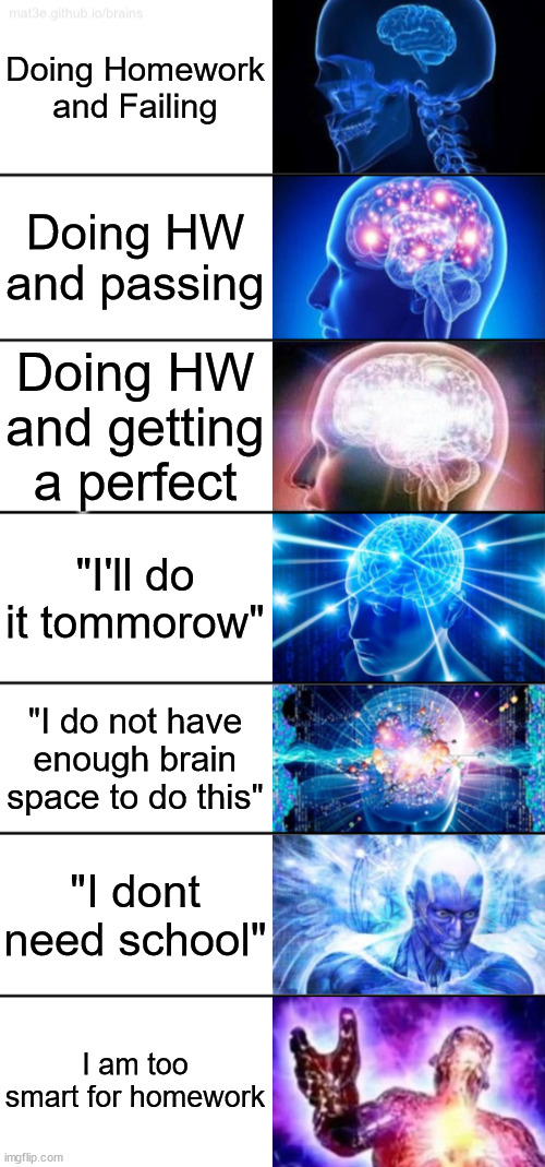 So..... DO YOUR HOMEWORK MAN WHY AR YOU LOOKING AT THIS?! | Doing Homework and Failing; Doing HW and passing; Doing HW and getting a perfect; "I'll do it tommorow"; "I do not have enough brain space to do this"; "I dont need school"; I am too smart for homework | image tagged in 7-tier expanding brain,school,smart,expanding brain,funny,lol | made w/ Imgflip meme maker