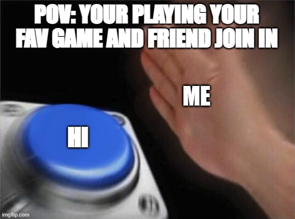 me | POV: YOUR PLAYING YOUR FAV GAME AND FRIEND JOIN IN; ME; HI | image tagged in memes,blank nut button | made w/ Imgflip meme maker