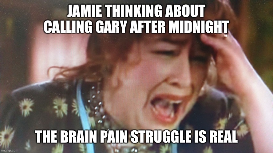 BRAIN PAIN | JAMIE THINKING ABOUT CALLING GARY AFTER MIDNIGHT; THE BRAIN PAIN STRUGGLE IS REAL | image tagged in brain pain | made w/ Imgflip meme maker