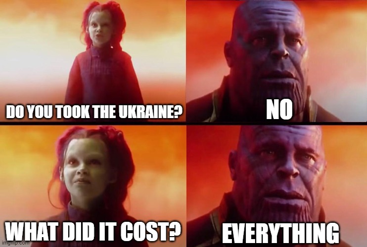 What did it cost? | NO; DO YOU TOOK THE UKRAINE? EVERYTHING; WHAT DID IT COST? | image tagged in what did it cost,ukraine | made w/ Imgflip meme maker