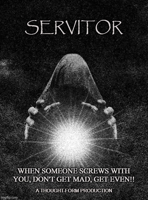 Satanic Witchcraft | SERVITOR; WHEN SOMEONE SCREWS WITH YOU, DON'T GET MAD, GET EVEN!! A THOUGHT-FORM PRODUCTION | image tagged in servitor,magick,occult,thought-form,curse,hex | made w/ Imgflip meme maker