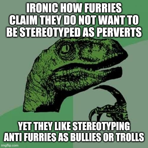 Furries being moral hypocrites: | IRONIC HOW FURRIES CLAIM THEY DO NOT WANT TO BE STEREOTYPED AS PERVERTS; YET THEY LIKE STEREOTYPING ANTI FURRIES AS BULLIES OR TROLLS | image tagged in memes,philosoraptor | made w/ Imgflip meme maker