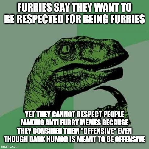 Furries cannot stand dark humor: | FURRIES SAY THEY WANT TO BE RESPECTED FOR BEING FURRIES; YET THEY CANNOT RESPECT PEOPLE MAKING ANTI FURRY MEMES BECAUSE THEY CONSIDER THEM "OFFENSIVE" EVEN THOUGH DARK HUMOR IS MEANT TO BE OFFENSIVE | image tagged in memes,philosoraptor | made w/ Imgflip meme maker