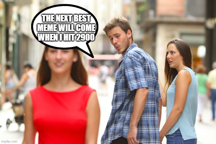 Distracted Boyfriend | THE NEXT BEST MEME WILL COME WHEN I HIT 2900 | image tagged in memes,distracted boyfriend | made w/ Imgflip meme maker