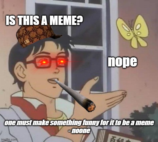 Is this a meme? |  IS THIS A MEME? nope; one must make something funny for it to be a meme
- noone | image tagged in memes,is this a meme,unfunny i think,random tag i decided to put,this tag is a waste of time for you to read btw | made w/ Imgflip meme maker