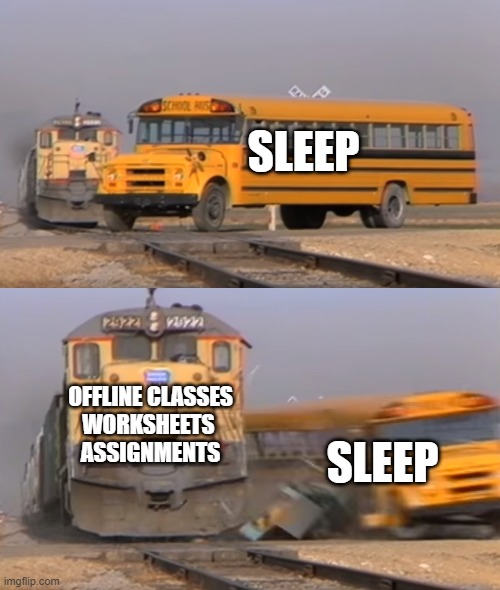 A train hitting a school bus | SLEEP; OFFLINE CLASSES
WORKSHEETS 
ASSIGNMENTS; SLEEP | image tagged in a train hitting a school bus | made w/ Imgflip meme maker