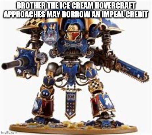 wh40k | BROTHER THE ICE CREAM HOVERCRAFT APPROACHES MAY BORROW AN IMPEAL CREDIT | image tagged in wh40k | made w/ Imgflip meme maker