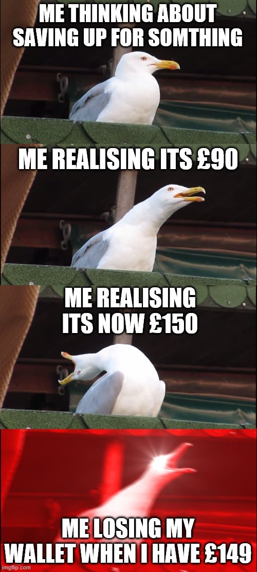 Inhaling Seagull | ME THINKING ABOUT SAVING UP FOR SOMTHING; ME REALISING ITS £90; ME REALISING ITS NOW £150; ME LOSING MY WALLET WHEN I HAVE £149 | image tagged in memes,inhaling seagull | made w/ Imgflip meme maker
