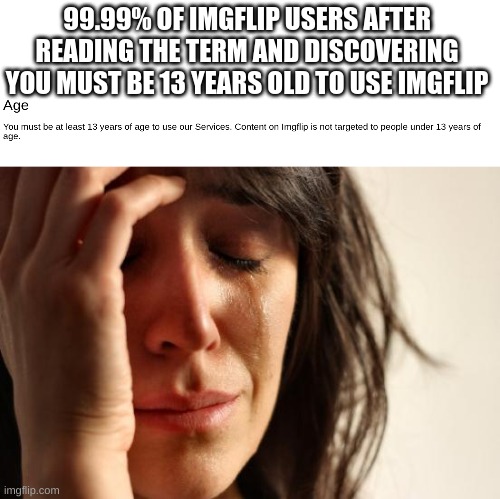 Image title | 99.99% OF IMGFLIP USERS AFTER READING THE TERM AND DISCOVERING YOU MUST BE 13 YEARS OLD TO USE IMGFLIP | image tagged in memes,first world problems | made w/ Imgflip meme maker