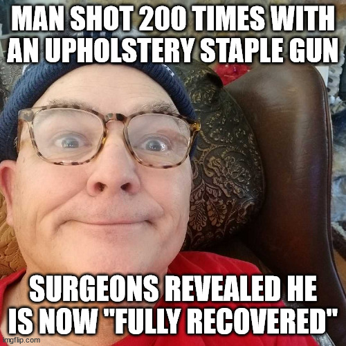 Upholstery Staple Gun | MAN SHOT 200 TIMES WITH AN UPHOLSTERY STAPLE GUN; SURGEONS REVEALED HE IS NOW "FULLY RECOVERED" | image tagged in durl earl | made w/ Imgflip meme maker