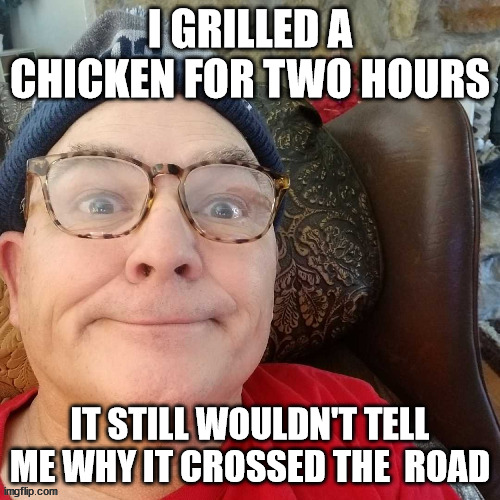 Grilled Chicken |  I GRILLED A CHICKEN FOR TWO HOURS; IT STILL WOULDN'T TELL ME WHY IT CROSSED THE  ROAD | image tagged in durl earl | made w/ Imgflip meme maker