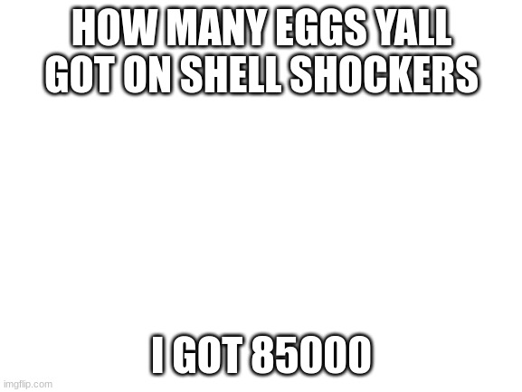 Blank White Template | HOW MANY EGGS YALL GOT ON SHELL SHOCKERS; I GOT 85000 | image tagged in blank white template | made w/ Imgflip meme maker