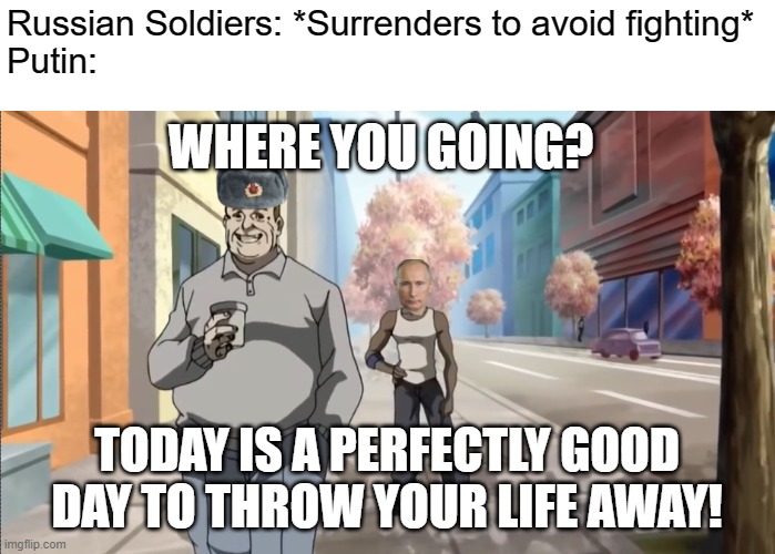 Russian Soldiers: *Surrenders to avoid fighting*
Putin:; WHERE YOU GOING? TODAY IS A PERFECTLY GOOD DAY TO THROW YOUR LIFE AWAY! | made w/ Imgflip meme maker