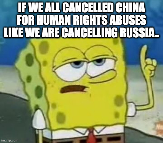 I'll Have You Know Spongebob Meme | IF WE ALL CANCELLED CHINA FOR HUMAN RIGHTS ABUSES LIKE WE ARE CANCELLING RUSSIA.. | image tagged in memes,i'll have you know spongebob | made w/ Imgflip meme maker