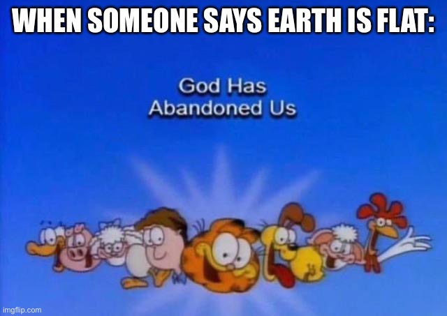 Garfield God has abandoned us | WHEN SOMEONE SAYS EARTH IS FLAT: | image tagged in garfield god has abandoned us | made w/ Imgflip meme maker