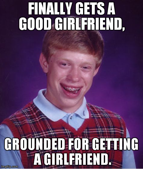 Bad Luck Brian | FINALLY GETS A GOOD GIRLFRIEND,  GROUNDED FOR GETTING A GIRLFRIEND. | image tagged in memes,bad luck brian | made w/ Imgflip meme maker
