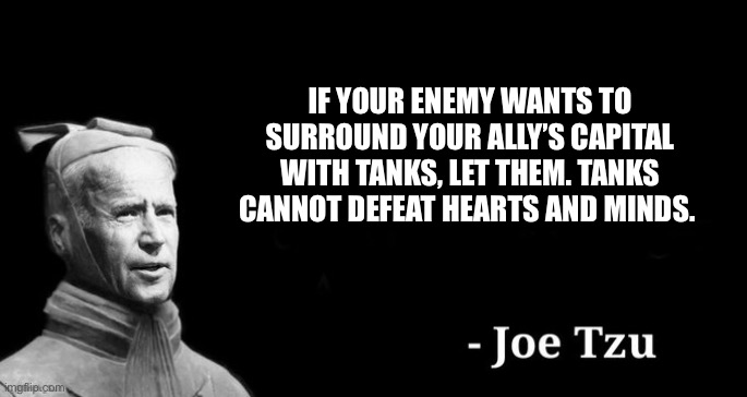Joe tzu | IF YOUR ENEMY WANTS TO SURROUND YOUR ALLY’S CAPITAL WITH TANKS, LET THEM. TANKS CANNOT DEFEAT HEARTS AND MINDS. | image tagged in joe tzu | made w/ Imgflip meme maker