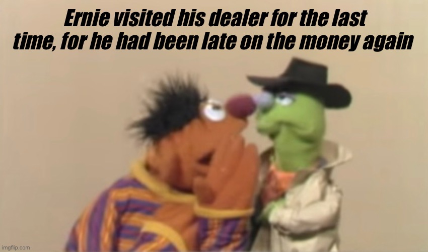 The dealer was done with Ernie | Ernie visited his dealer for the last time, for he had been late on the money again | made w/ Imgflip meme maker