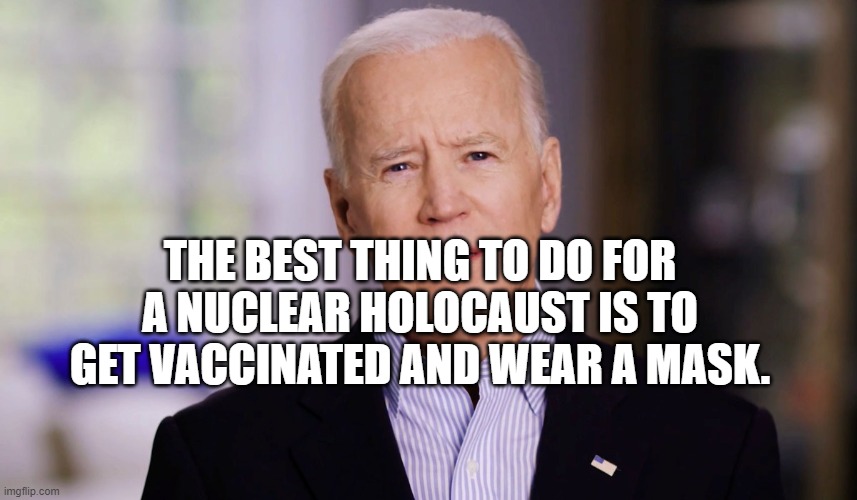 Joe Biden 2020 | THE BEST THING TO DO FOR A NUCLEAR HOLOCAUST IS TO GET VACCINATED AND WEAR A MASK. | image tagged in joe biden 2020 | made w/ Imgflip meme maker