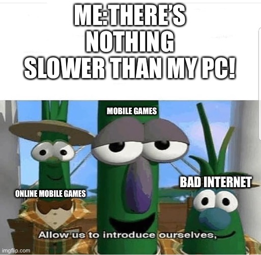 Allow us to introduce ourselves | ME:THERE’S NOTHING SLOWER THAN MY PC! MOBILE GAMES; BAD INTERNET; ONLINE MOBILE GAMES | image tagged in allow us to introduce ourselves | made w/ Imgflip meme maker