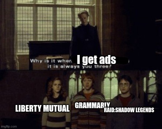 Why is it when something happens it is always you three? |  I get ads; LIBERTY MUTUAL; GRAMMARLY; RAID:SHADOW LEGENDS | image tagged in why is it when something happens it is always you three,liberty mutual,grammarly,raid shadow legends,ads,funni | made w/ Imgflip meme maker