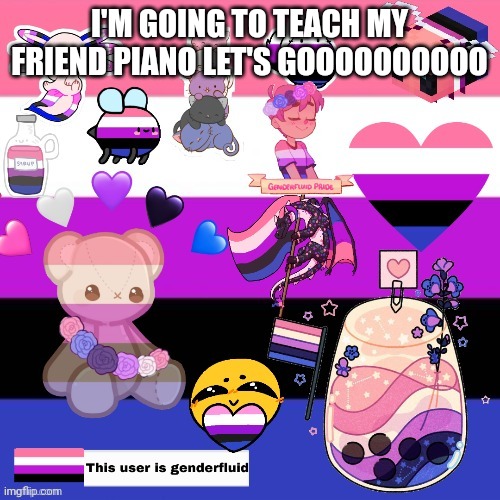 Genderfluid pride template | I'M GOING TO TEACH MY FRIEND PIANO LET'S GOOOOOOOOOO | image tagged in genderfluid pride template | made w/ Imgflip meme maker