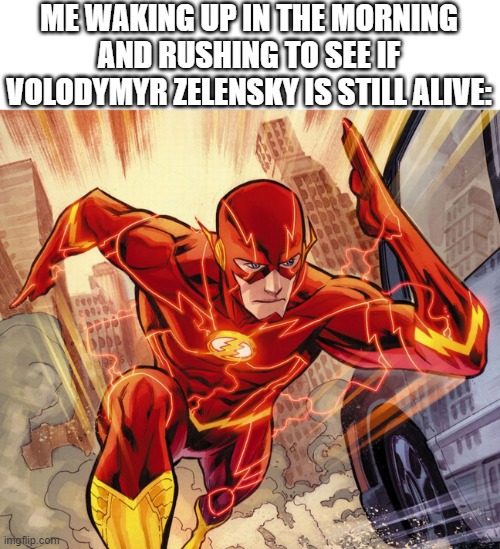 The Flash | ME WAKING UP IN THE MORNING AND RUSHING TO SEE IF VOLODYMYR ZELENSKY IS STILL ALIVE: | image tagged in the flash | made w/ Imgflip meme maker