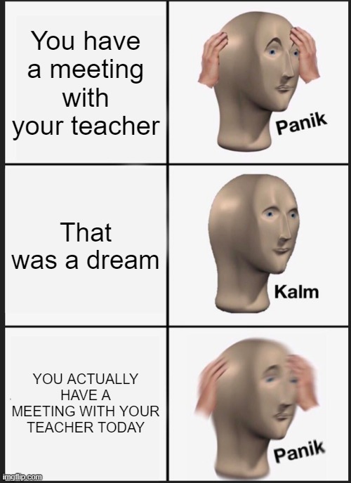 Meeting with ur teacher | You have a meeting with your teacher; That was a dream; YOU ACTUALLY HAVE A MEETING WITH YOUR TEACHER TODAY | image tagged in memes,panik kalm panik | made w/ Imgflip meme maker