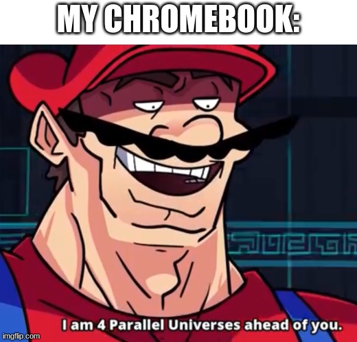 I Am 4 Parallel Universes Ahead Of You | MY CHROMEBOOK: | image tagged in i am 4 parallel universes ahead of you | made w/ Imgflip meme maker