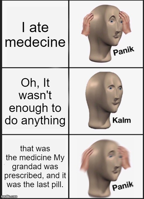 oops | I ate medecine; Oh, It wasn't enough to do anything; that was the medicine My grandad was prescribed, and it was the last pill. | image tagged in memes,panik kalm panik | made w/ Imgflip meme maker