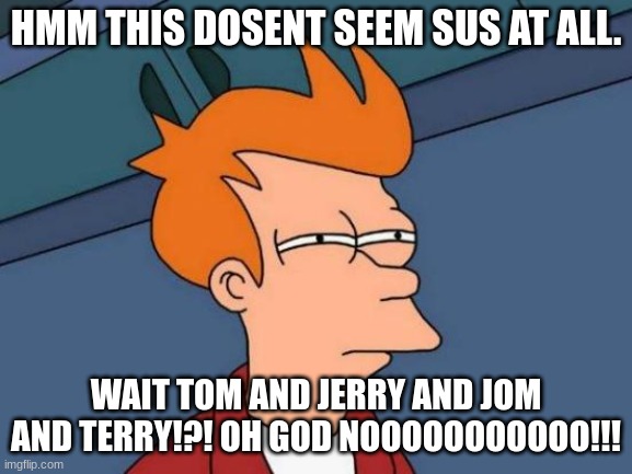 Futurama Fry Meme | HMM THIS DOSENT SEEM SUS AT ALL. WAIT TOM AND JERRY AND JOM AND TERRY!?! OH GOD NOOOOOOOOOOO!!! | image tagged in memes,futurama fry | made w/ Imgflip meme maker