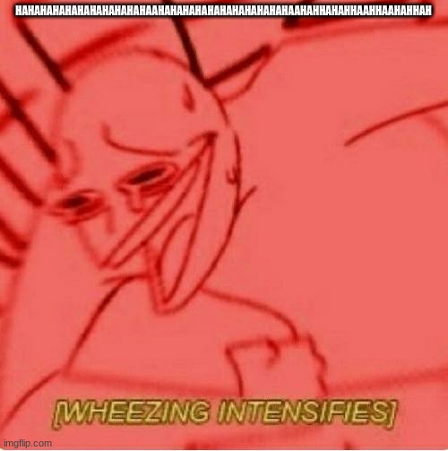 Wheeze | HAHAHAHAHAHAHAHAHAHAHAAHAHAHAHAHAHAHAHAHAHAHAAHAHHAHAHHAAHHAAHAHHAH | image tagged in wheeze | made w/ Imgflip meme maker