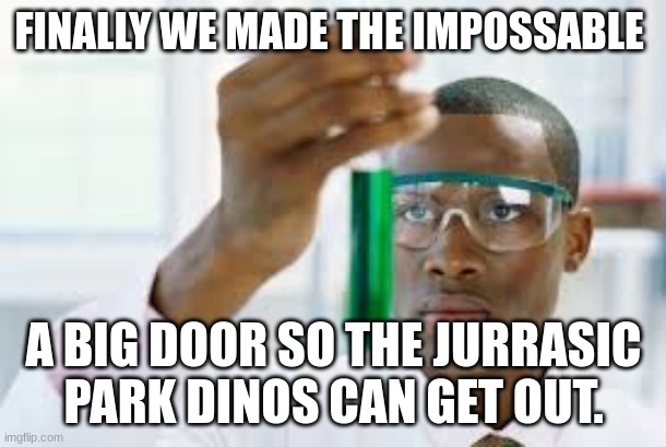 FINALLY | FINALLY WE MADE THE IMPOSSABLE A BIG DOOR SO THE JURRASIC PARK DINOS CAN GET OUT. | image tagged in finally | made w/ Imgflip meme maker
