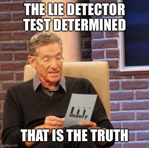 Maury Lie Detector Meme | THE LIE DETECTOR TEST DETERMINED THAT IS THE TRUTH | image tagged in memes,maury lie detector | made w/ Imgflip meme maker