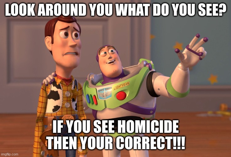 X, X Everywhere Meme | LOOK AROUND YOU WHAT DO YOU SEE? IF YOU SEE HOMICIDE THEN YOUR CORRECT!!! | image tagged in memes,x x everywhere | made w/ Imgflip meme maker