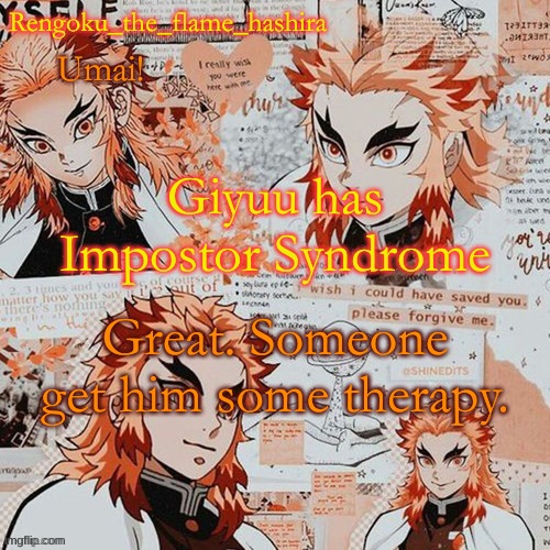 Rengoku_the_flame_hashira's template! (thanks,@Dagger.!) | Giyuu has Impostor Syndrome; Great. Someone get him some therapy. | image tagged in rengoku_the_flame_hashira's template thanks dagger | made w/ Imgflip meme maker