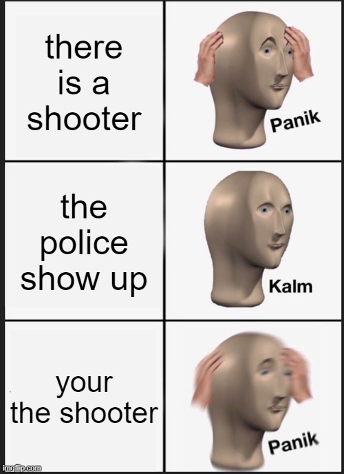 Panik Kalm Panik | there is a shooter; the police show up; your the shooter | image tagged in memes,panik kalm panik | made w/ Imgflip meme maker