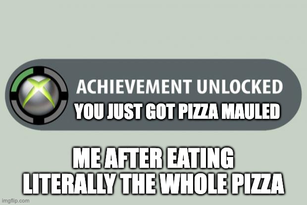 achievement unlocked | YOU JUST GOT PIZZA MAULED; ME AFTER EATING LITERALLY THE WHOLE PIZZA | image tagged in achievement unlocked | made w/ Imgflip meme maker