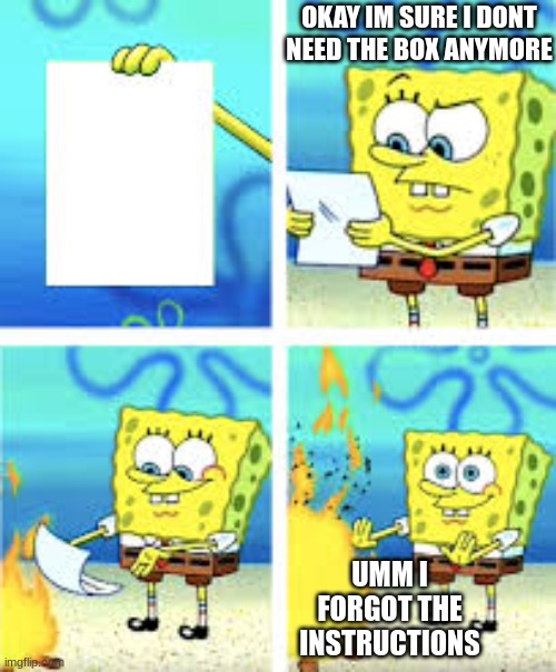 this is me. | OKAY IM SURE I DONT NEED THE BOX ANYMORE; UMM I FORGOT THE INSTRUCTIONS | image tagged in spongebob burn paper | made w/ Imgflip meme maker