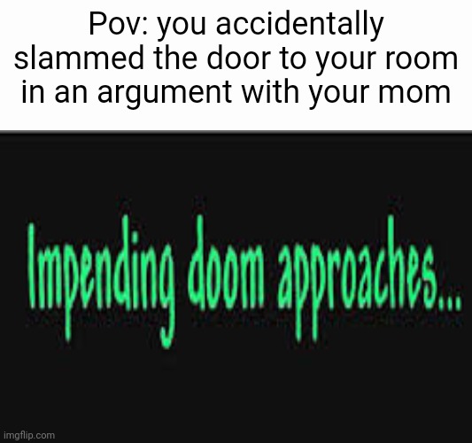 Impending doom approaches | Pov: you accidentally slammed the door to your room in an argument with your mom | image tagged in impending doom approaches | made w/ Imgflip meme maker