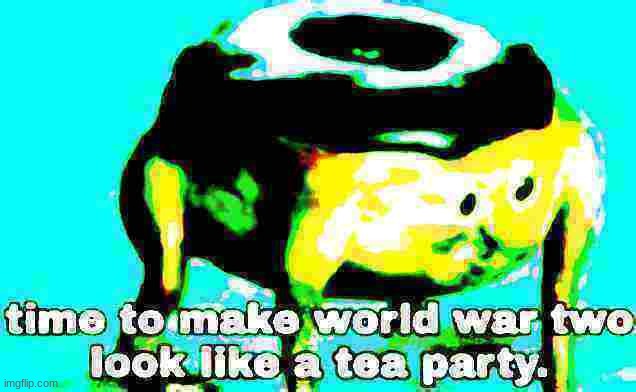 Deep fried time to make world war 2 look like a tea party | image tagged in deep fried time to make world war 2 look like a tea party | made w/ Imgflip meme maker