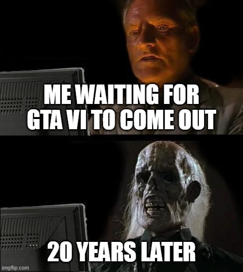 GTA 6 better hurry its ass up | ME WAITING FOR GTA VI TO COME OUT; 20 YEARS LATER | image tagged in memes,i'll just wait here,gta 6 | made w/ Imgflip meme maker