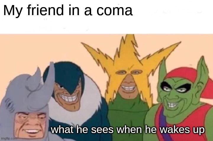 he went back into a coma | My friend in a coma; what he sees when he wakes up | image tagged in memes,me and the boys | made w/ Imgflip meme maker